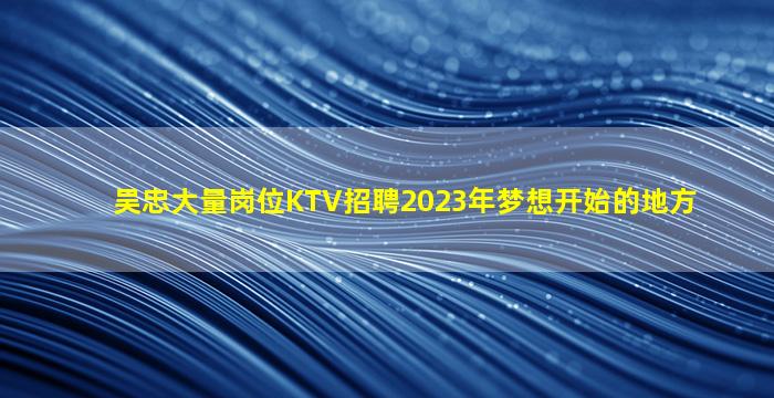 吴忠大量岗位KTV招聘2023年梦想开始的地方